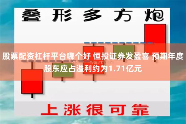 股票配资杠杆平台哪个好 恒投证券发盈喜 预期年度股东应占溢利约为1.71亿元