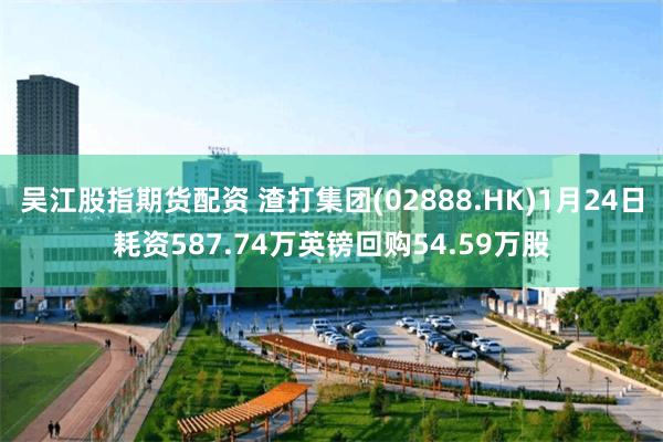 吴江股指期货配资 渣打集团(02888.HK)1月24日耗资587.74万英镑回购54.59万股