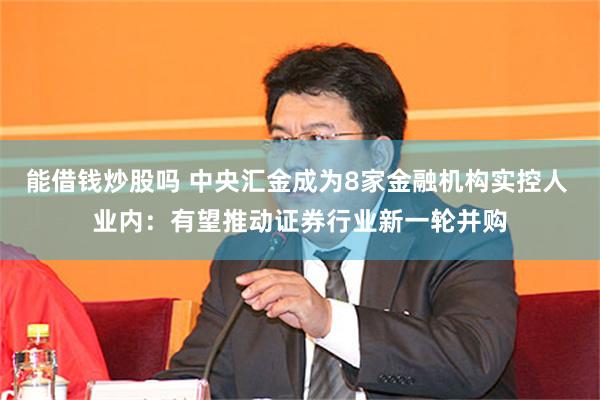 能借钱炒股吗 中央汇金成为8家金融机构实控人 业内：有望推动证券行业新一轮并购