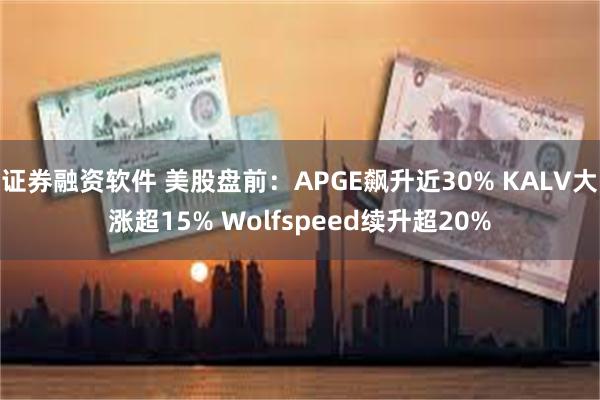 证券融资软件 美股盘前：APGE飙升近30% KALV大涨超15% Wolfspeed续升超20%