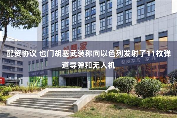 配资协议 也门胡塞武装称向以色列发射了11枚弹道导弹和无人机