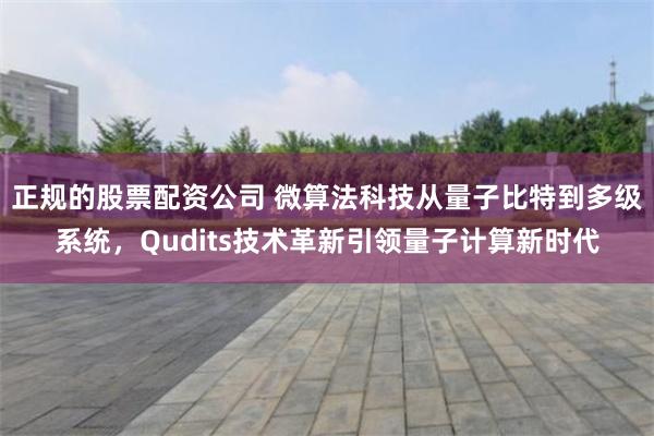 正规的股票配资公司 微算法科技从量子比特到多级系统，Qudits技术革新引领量子计算新时代
