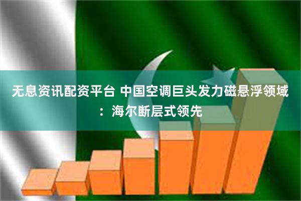 无息资讯配资平台 中国空调巨头发力磁悬浮领域：海尔断层式领先