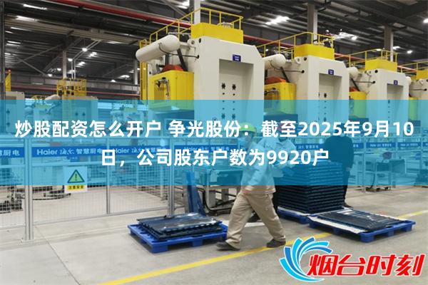 炒股配资怎么开户 争光股份：截至2025年9月10日，公司股东户数为9920户