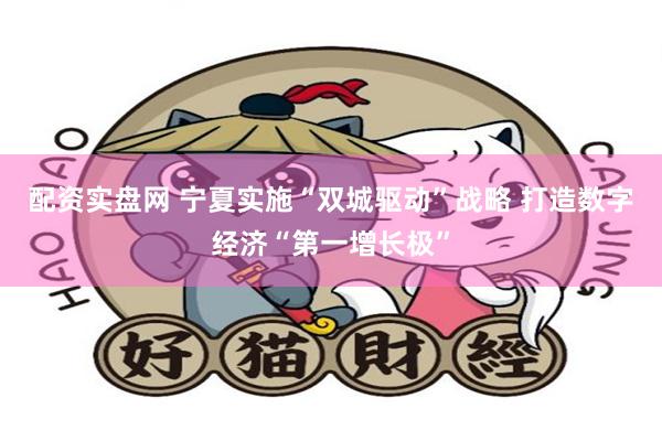 配资实盘网 宁夏实施“双城驱动”战略 打造数字经济“第一增长极”
