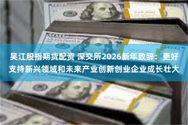 吴江股指期货配资 深交所2026新年致辞：更好支持新兴领域和未来产业创新创业企业成长壮大