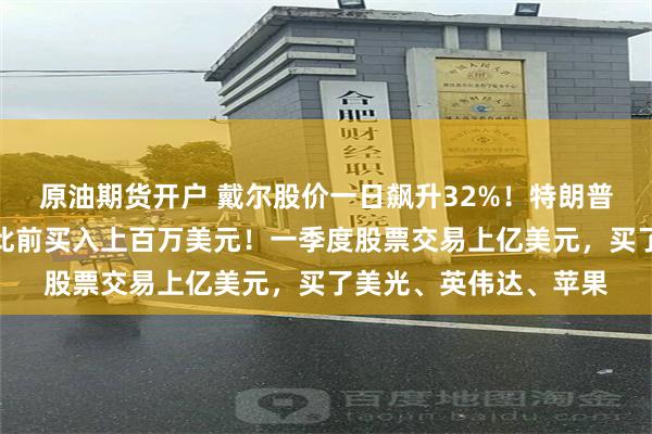 原油期货开户 戴尔股价一日飙升32%！特朗普夸过的股票又暴涨，此前买入上百万美元！一季度股票交易上亿美元，买了美光、英伟达、苹果