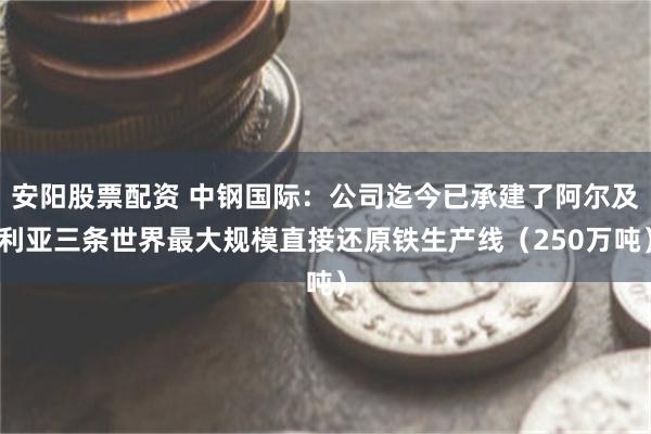 安阳股票配资 中钢国际：公司迄今已承建了阿尔及利亚三条世界最大规模直接还原铁生产线（250万吨）