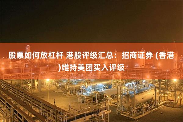 股票如何放杠杆 港股评级汇总：招商证券 (香港)维持美团买入评级