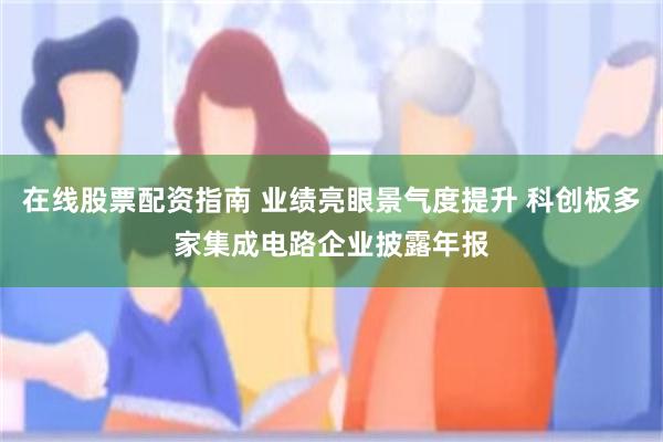 在线股票配资指南 业绩亮眼景气度提升 科创板多家集成电路企业披露年报