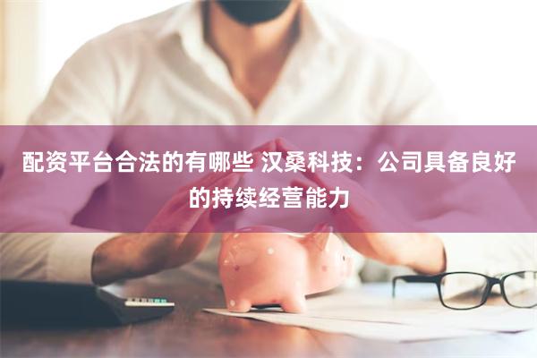 配资平台合法的有哪些 汉桑科技：公司具备良好的持续经营能力