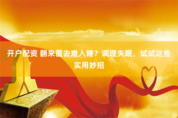 开户配资 翻来覆去难入睡？调理失眠，试试这些实用妙招