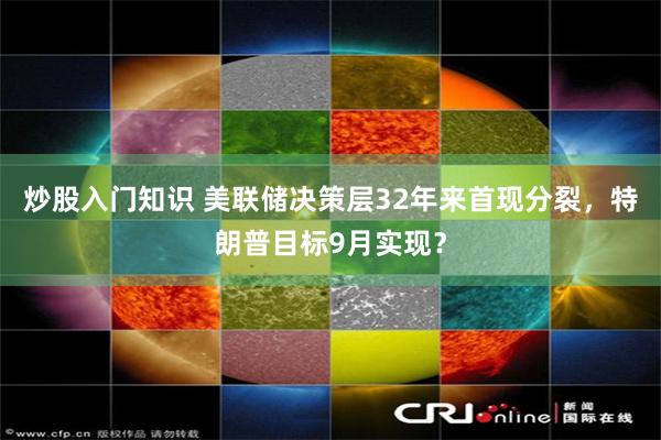 炒股入门知识 美联储决策层32年来首现分裂，特朗普目标9月实现？