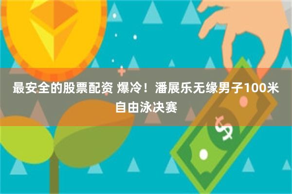 最安全的股票配资 爆冷！潘展乐无缘男子100米自由泳决赛