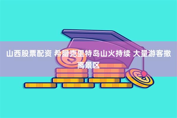 山西股票配资 希腊克里特岛山火持续 大量游客撤离景区