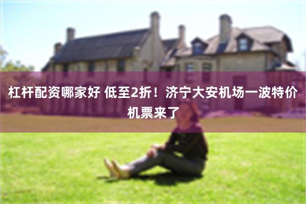 杠杆配资哪家好 低至2折！济宁大安机场一波特价机票来了
