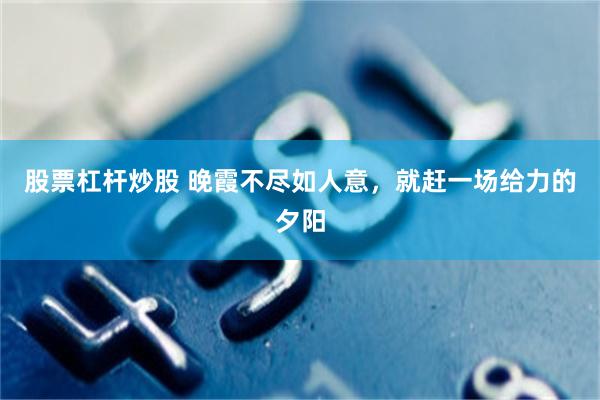 股票杠杆炒股 晚霞不尽如人意，就赶一场给力的夕阳