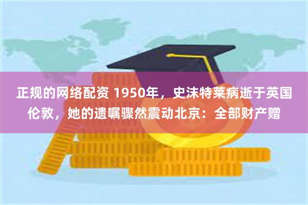 正规的网络配资 1950年，史沫特莱病逝于英国伦敦，她的遗嘱骤然震动北京：全部财产赠