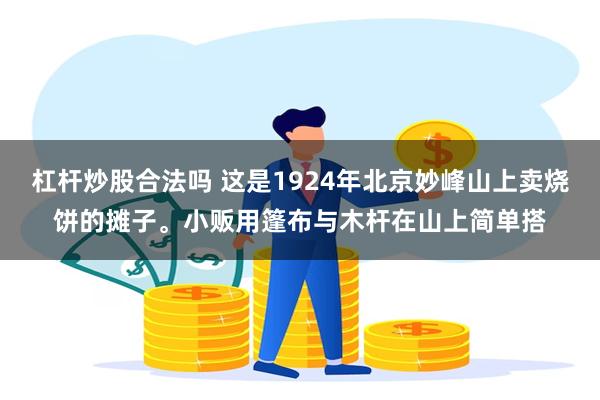 杠杆炒股合法吗 这是1924年北京妙峰山上卖烧饼的摊子。小贩用篷布与木杆在山上简单搭