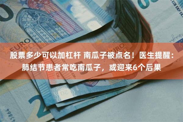 股票多少可以加杠杆 南瓜子被点名！医生提醒：肺结节患者常吃南瓜子，或迎来6个后果