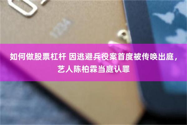 如何做股票杠杆 因逃避兵役案首度被传唤出庭，艺人陈柏霖当庭认罪