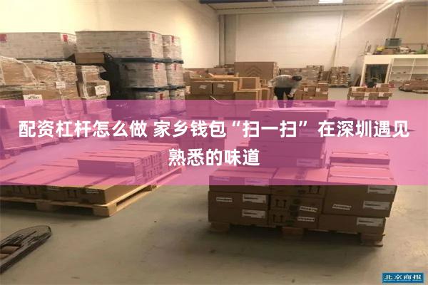 配资杠杆怎么做 家乡钱包“扫一扫” 在深圳遇见熟悉的味道