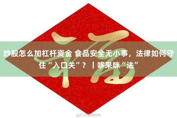 炒股怎么加杠杆资金 食品安全无小事，法律如何守住“入口关”？丨哆来咪“法”