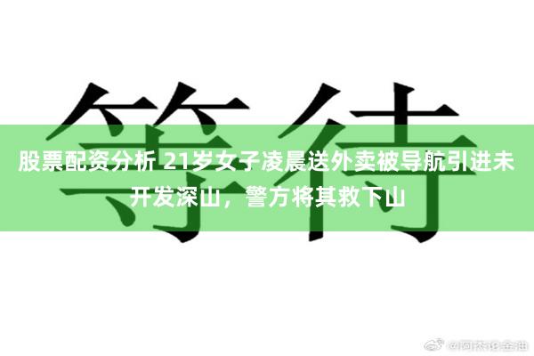 股票配资分析 21岁女子凌晨送外卖被导航引进未开发深山，警方将其救下山