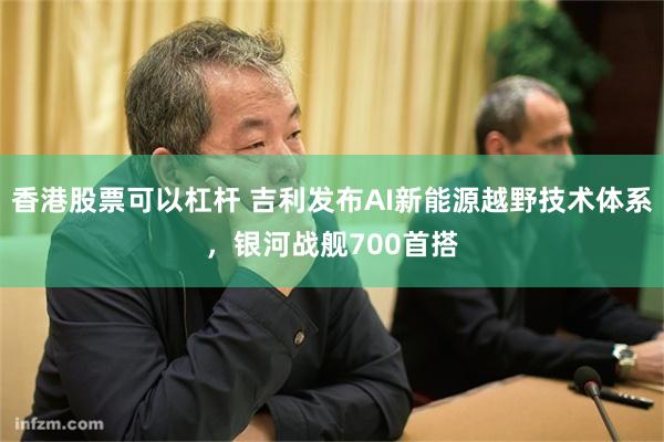 香港股票可以杠杆 吉利发布AI新能源越野技术体系，银河战舰700首搭