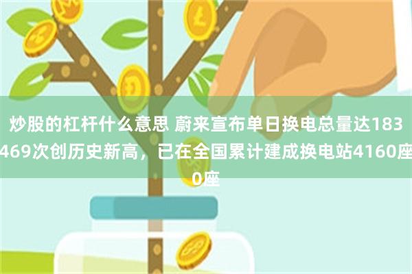 炒股的杠杆什么意思 蔚来宣布单日换电总量达183469次创历史新高，已在全国累计建成换电站4160座