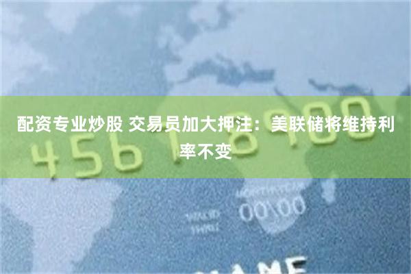 配资专业炒股 交易员加大押注：美联储将维持利率不变