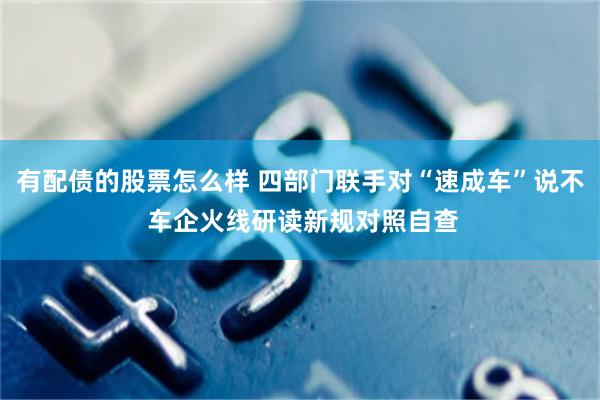 有配债的股票怎么样 四部门联手对“速成车”说不 车企火线研读新规对照自查