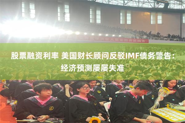 股票融资利率 美国财长顾问反驳IMF债务警告：经济预测屡屡失准