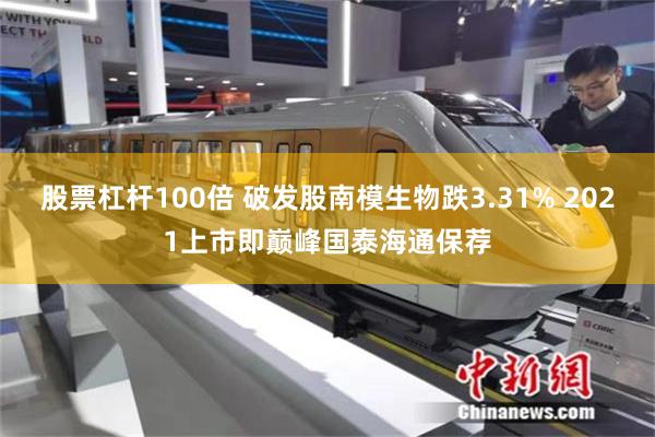 股票杠杆100倍 破发股南模生物跌3.31% 2021上市即巅峰国泰海通保荐